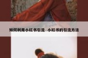 如何利用小红书引流  小红书的引流方法