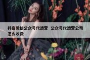 抖音微信公众号代运营  公众号代运营公司怎么收费