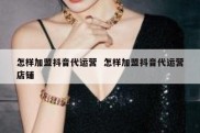 怎样加盟抖音代运营  怎样加盟抖音代运营店铺
