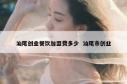 汕尾创业餐饮加盟费多少  汕尾市创业