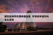 餐饮店如何代理啤酒加盟  开饭店啤酒饮料怎么进货