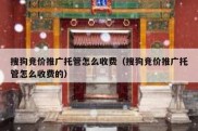 搜狗竞价推广托管怎么收费（搜狗竞价推广托管怎么收费的）