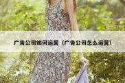 广告公司如何运营（广告公司怎么运营）