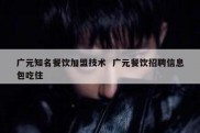 广元知名餐饮加盟技术  广元餐饮招聘信息包吃住