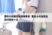 重庆小吃餐饮加盟哪里有  重庆小吃加盟店排行榜前十名