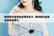 聊城餐饮连锁加盟费用多少  聊城餐饮连锁加盟费用多少