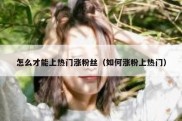 怎么才能上热门涨粉丝（如何涨粉上热门）