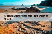 公司抖音短视频代运营费用  抖音企业代运营价格