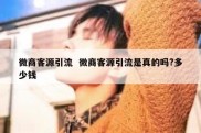 微商客源引流  微商客源引流是真的吗?多少钱