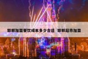 邯郸加盟餐饮成本多少合适  邯郸超市加盟
