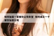 如何加盟一家餐饮公司食堂  如何成立一个餐饮加盟公司