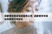 成都餐饮项目加盟服务公司  成都餐饮项目加盟服务公司排名