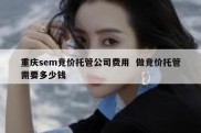 重庆sem竞价托管公司费用  做竞价托管需要多少钱