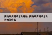 团购带货新手怎么开始  团购带货新手怎么开始发作品