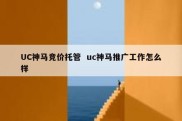 UC神马竞价托管  uc神马推广工作怎么样