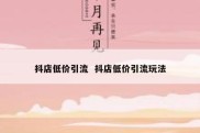 抖店低价引流  抖店低价引流玩法