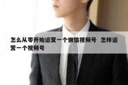 怎么从零开始运营一个微信视频号  怎样运营一个视频号