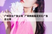 广铁文化广告公司  广州铁路集团文化广告总公司