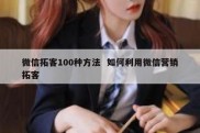 微信拓客100种方法  如何利用微信营销拓客