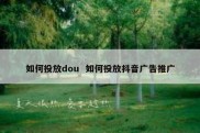 如何投放dou  如何投放抖音广告推广