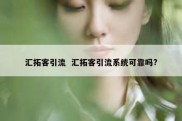 汇拓客引流  汇拓客引流系统可靠吗?