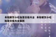 阜阳餐饮小吃加盟价格大全  阜阳餐饮小吃加盟价格大全最新