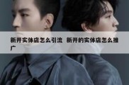 新开实体店怎么引流  新开的实体店怎么推广
