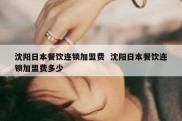 沈阳日本餐饮连锁加盟费  沈阳日本餐饮连锁加盟费多少