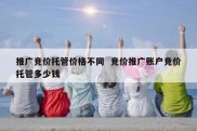 推广竞价托管价格不同  竞价推广账户竞价托管多少钱