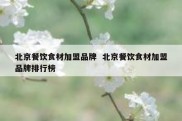 北京餐饮食材加盟品牌  北京餐饮食材加盟品牌排行榜
