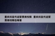 重庆抖音代运营费用权限  重庆抖音代运营费用权限在哪里