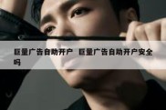 巨量广告自助开户  巨量广告自助开户安全吗