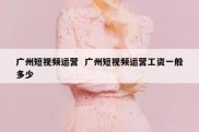 广州短视频运营  广州短视频运营工资一般多少