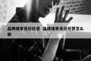 品牌搜索竞价托管  品牌搜索竞价托管怎么做