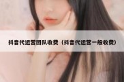 抖音代运营团队收费（抖音代运营一般收费）
