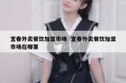 宜春外卖餐饮加盟市场  宜春外卖餐饮加盟市场在哪里