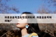 抖音企业号怎么引流到私域  抖音企业号如何推广