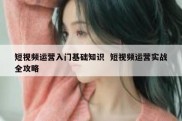短视频运营入门基础知识  短视频运营实战全攻略