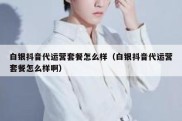 白银抖音代运营套餐怎么样（白银抖音代运营套餐怎么样啊）