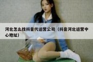 河北怎么找抖音代运营公司（抖音河北运营中心地址）