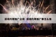 游戏代理推广公司  游戏代理推广要怎么推