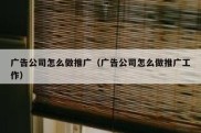 广告公司怎么做推广（广告公司怎么做推广工作）
