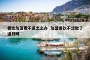 餐饮加盟费不退怎么办  加盟餐饮不想做了退钱吗