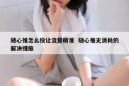 随心推怎么投让流量精准  随心推无消耗的解决措施