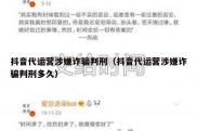 抖音代运营涉嫌诈骗判刑（抖音代运营涉嫌诈骗判刑多久）