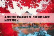 小辣椒快乐餐饮加盟官网  小辣椒快乐餐饮加盟官网地址