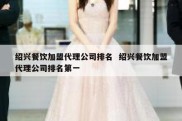 绍兴餐饮加盟代理公司排名  绍兴餐饮加盟代理公司排名第一