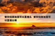 餐饮招商加盟可以直播么  餐饮招商加盟可以直播么嘛