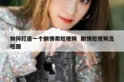 如何打造一个剧情类短视频  剧情短视频流程图