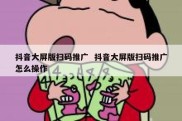 抖音大屏版扫码推广  抖音大屏版扫码推广怎么操作